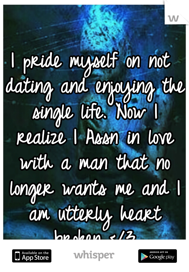 I pride myself on not dating and enjoying the single life. Now I realize I Assn in love with a man that no longer wants me and I am utterly heart broken </3