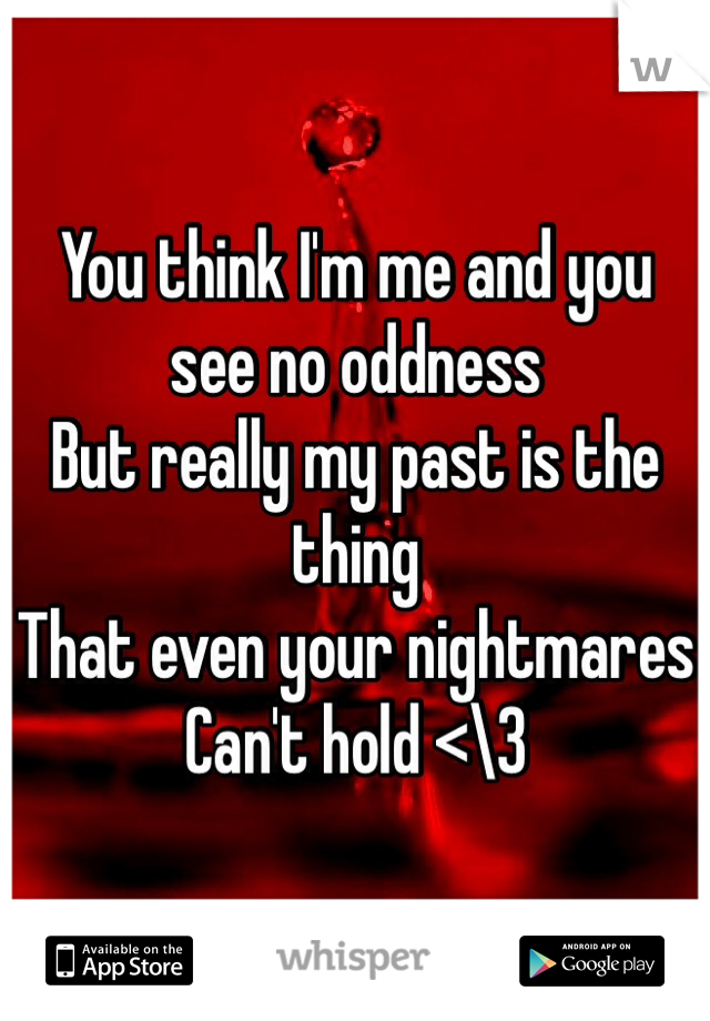 You think I'm me and you see no oddness
But really my past is the thing 
That even your nightmares 
Can't hold <\3 
