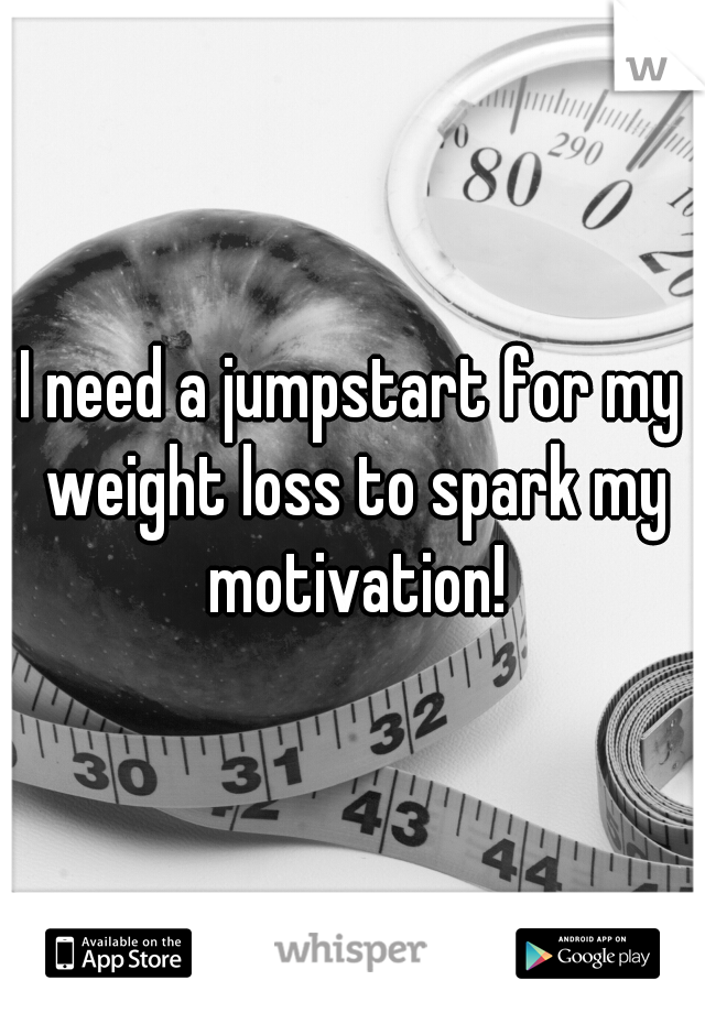 I need a jumpstart for my weight loss to spark my motivation!