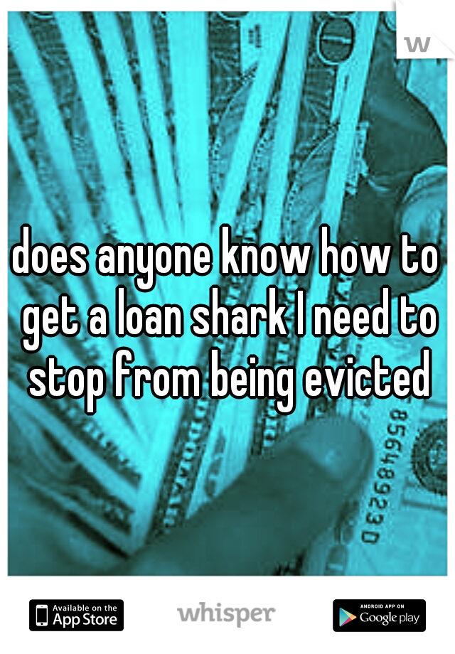does anyone know how to get a loan shark I need to stop from being evicted