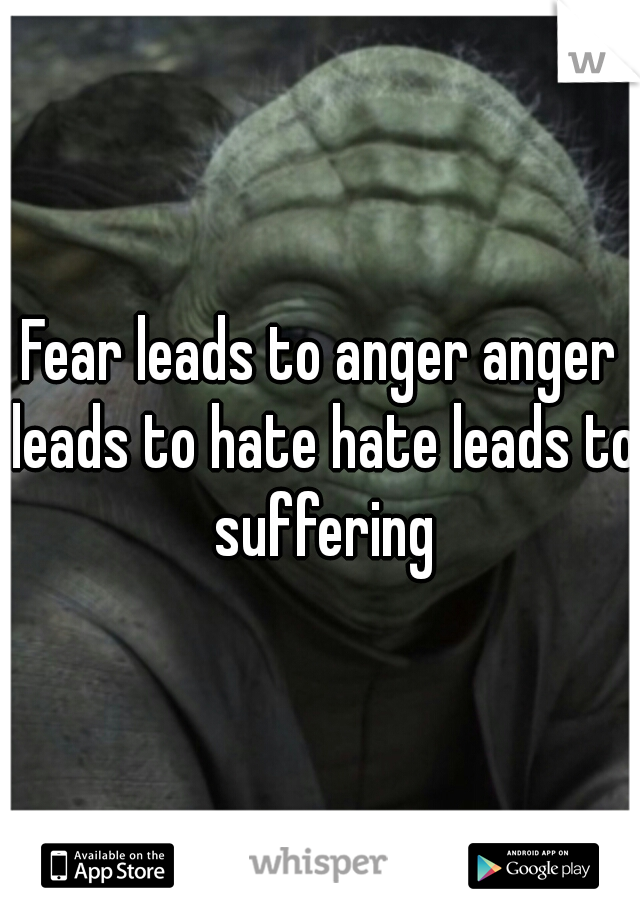 Fear leads to anger anger leads to hate hate leads to suffering