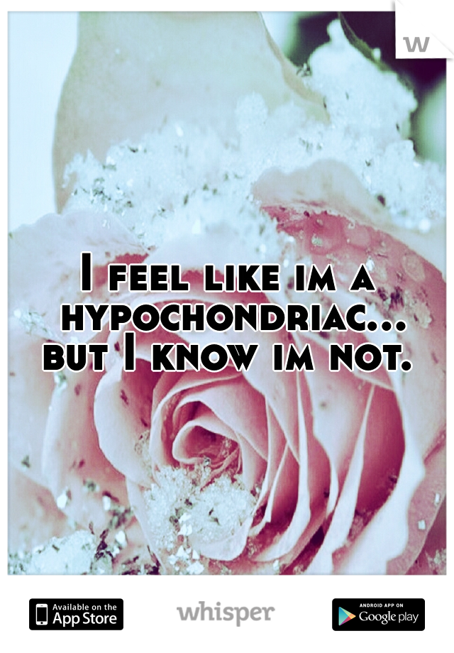 I feel like im a hypochondriac... but I know im not. 