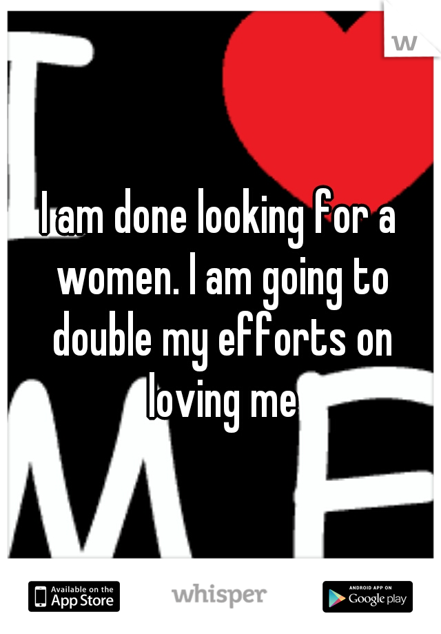 I am done looking for a women. I am going to double my efforts on loving me