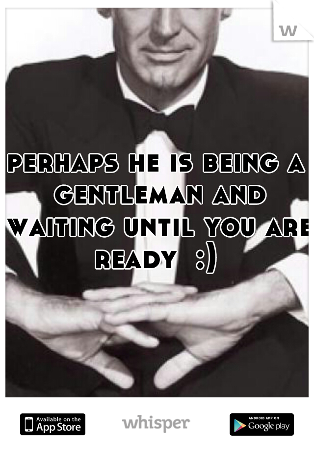 perhaps he is being a gentleman and waiting until you are ready  :) 