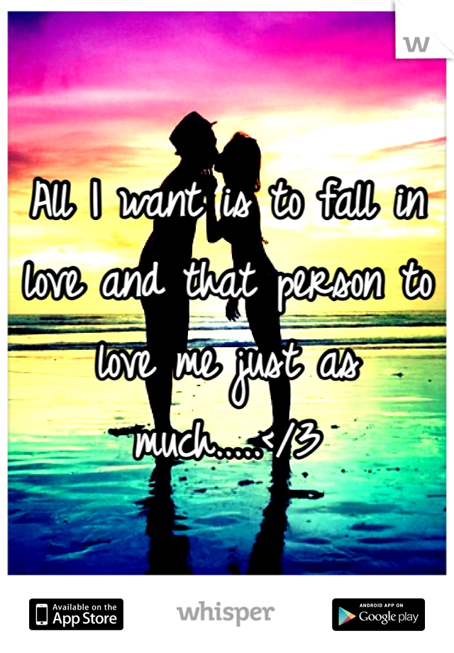 All I want is to fall in love and that person to love me just as much.....</3