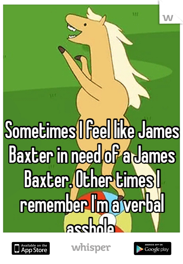 Sometimes I feel like James Baxter in need of a James Baxter. Other times I remember I'm a verbal asshole.