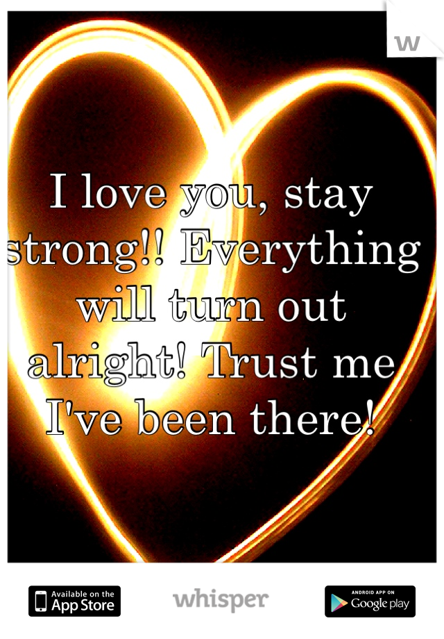 I love you, stay strong!! Everything will turn out alright! Trust me I've been there! 