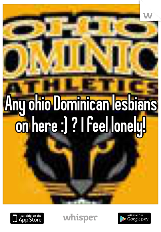 Any ohio Dominican lesbians on here :) ? I feel lonely!