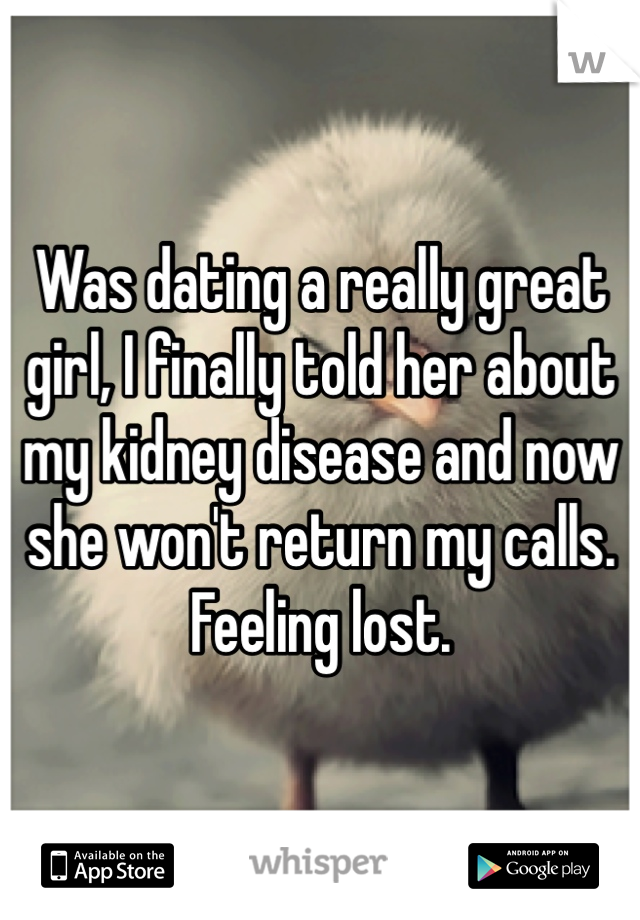 Was dating a really great girl, I finally told her about my kidney disease and now she won't return my calls. Feeling lost. 