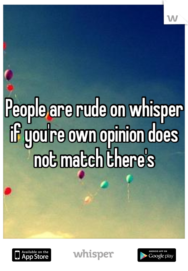 People are rude on whisper if you're own opinion does not match there's 