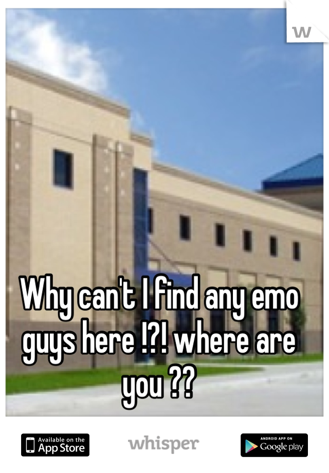 Why can't I find any emo guys here !?! where are you ??  
