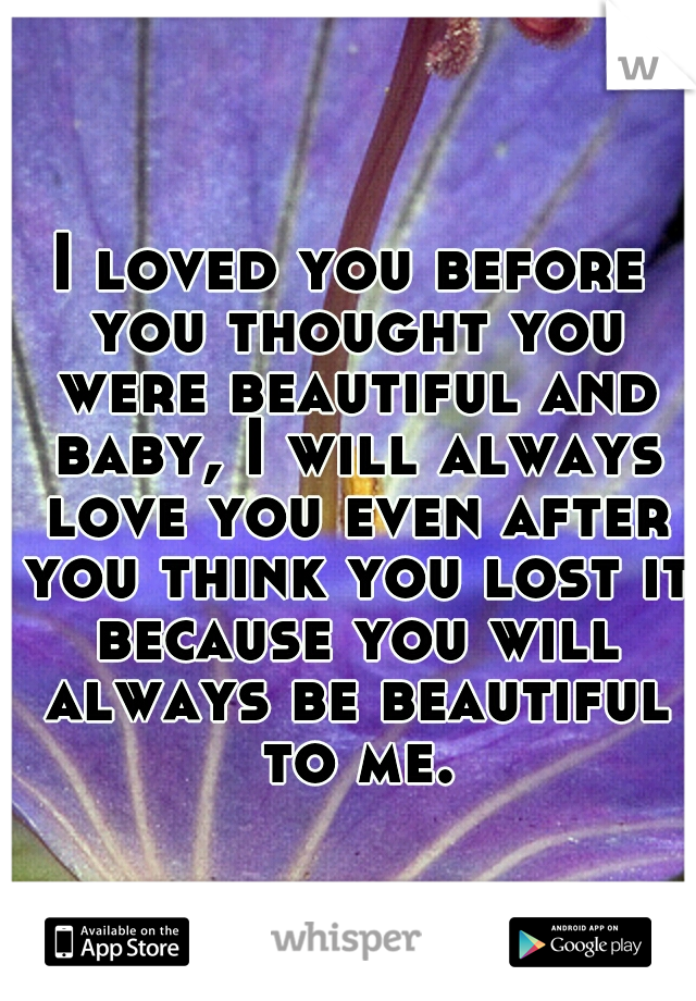 I loved you before you thought you were beautiful and baby, I will always love you even after you think you lost it because you will always be beautiful to me.