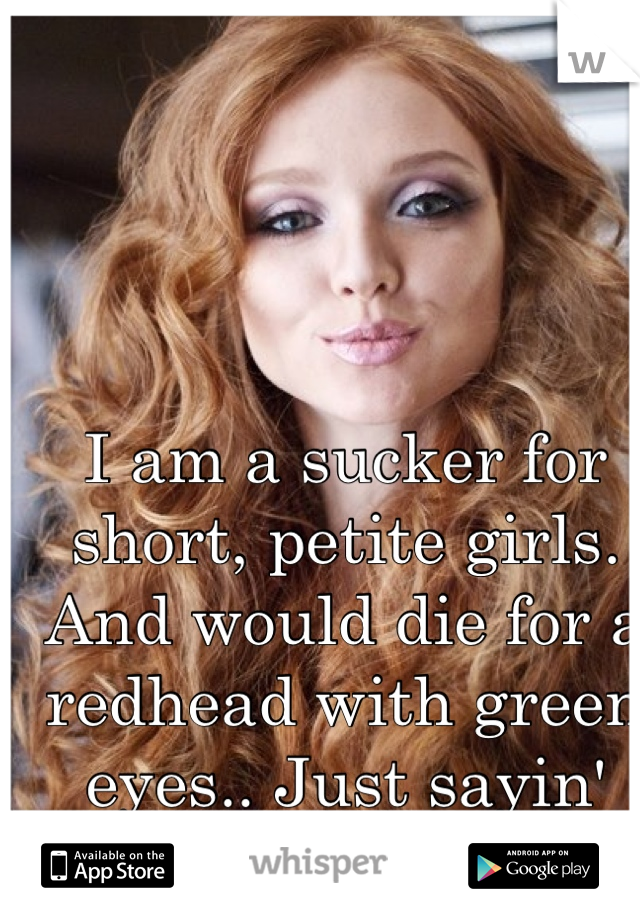 I am a sucker for short, petite girls. And would die for a redhead with green eyes.. Just sayin' 