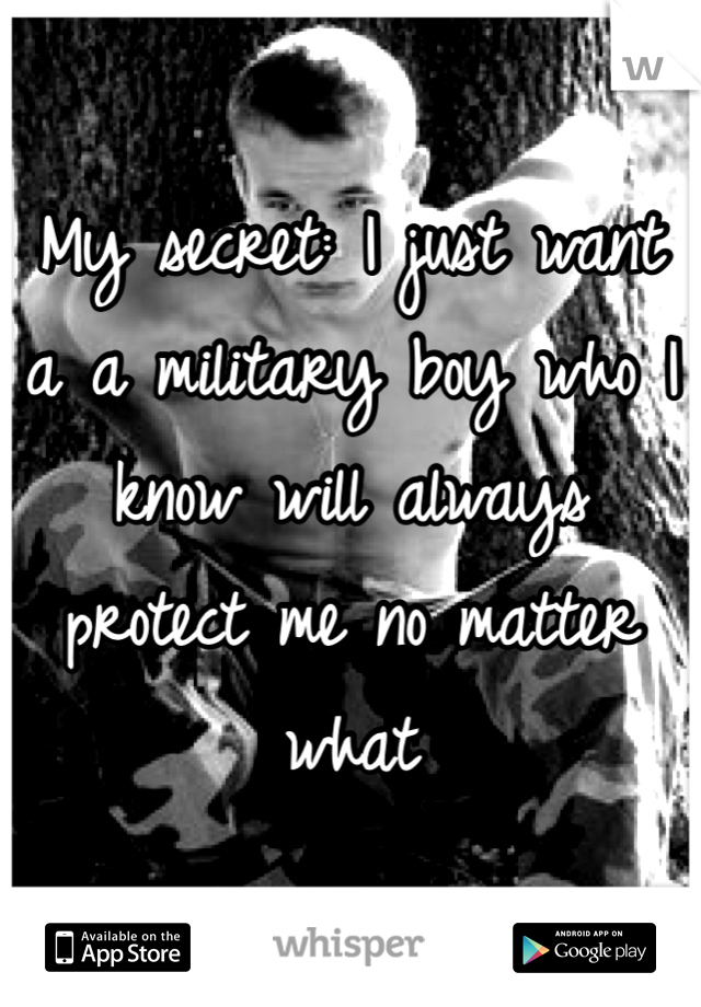 My secret: I just want a a military boy who I know will always protect me no matter what