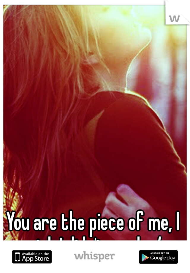 You are the piece of me, I wish I didn't need.. :/ 