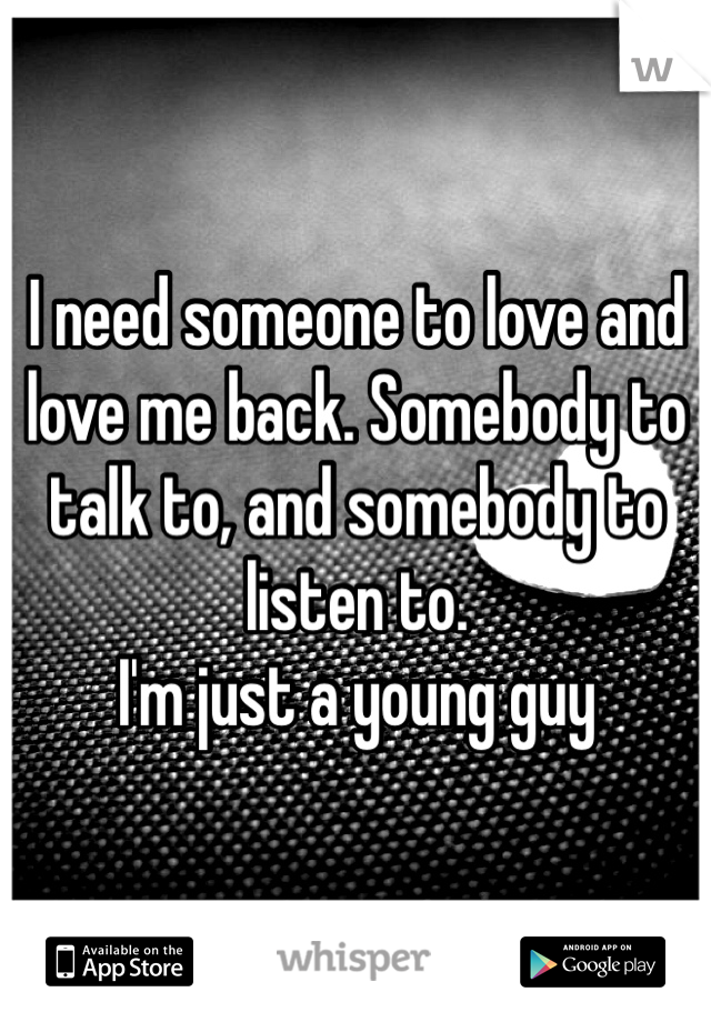I need someone to love and love me back. Somebody to talk to, and somebody to listen to. 
I'm just a young guy