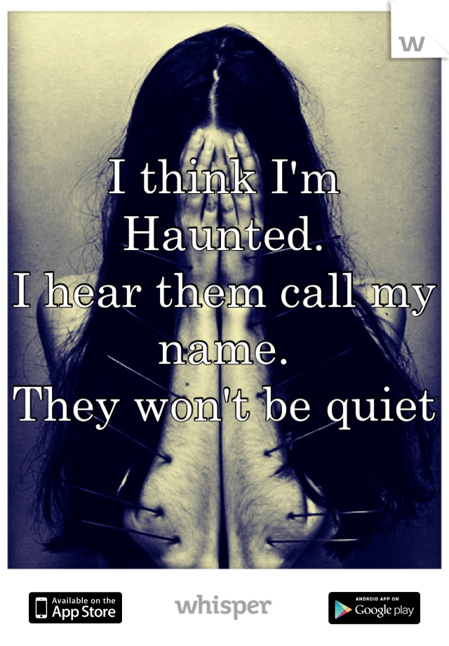 I think I'm 
Haunted. 
I hear them call my name.
They won't be quiet