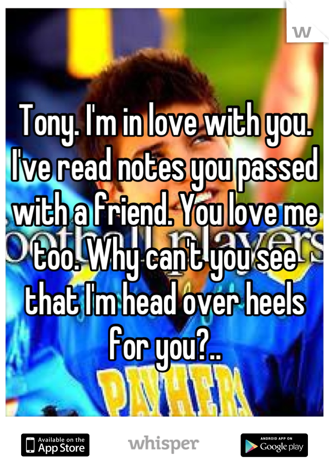 Tony. I'm in love with you. I've read notes you passed with a friend. You love me too. Why can't you see that I'm head over heels for you?..