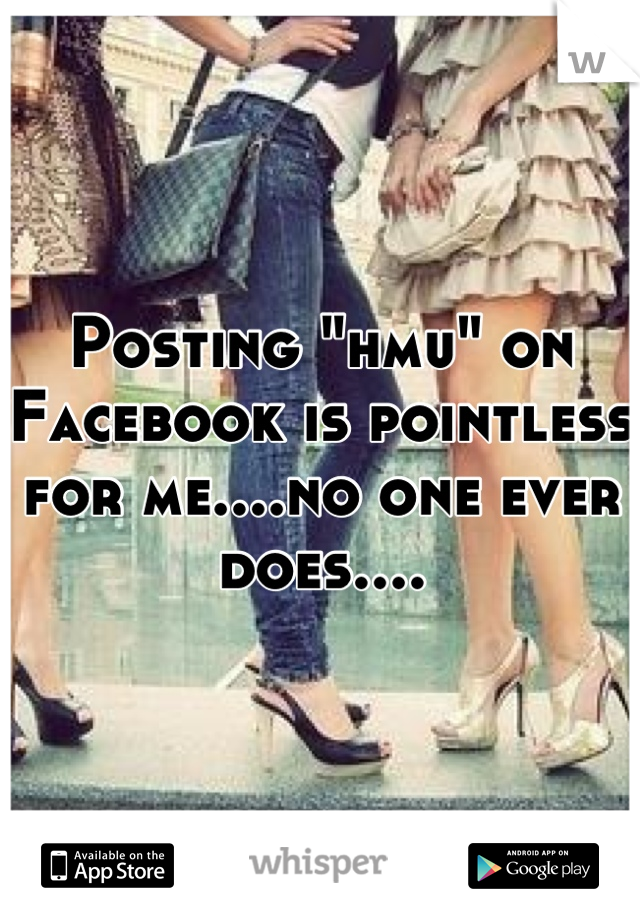 Posting "hmu" on Facebook is pointless for me....no one ever does....