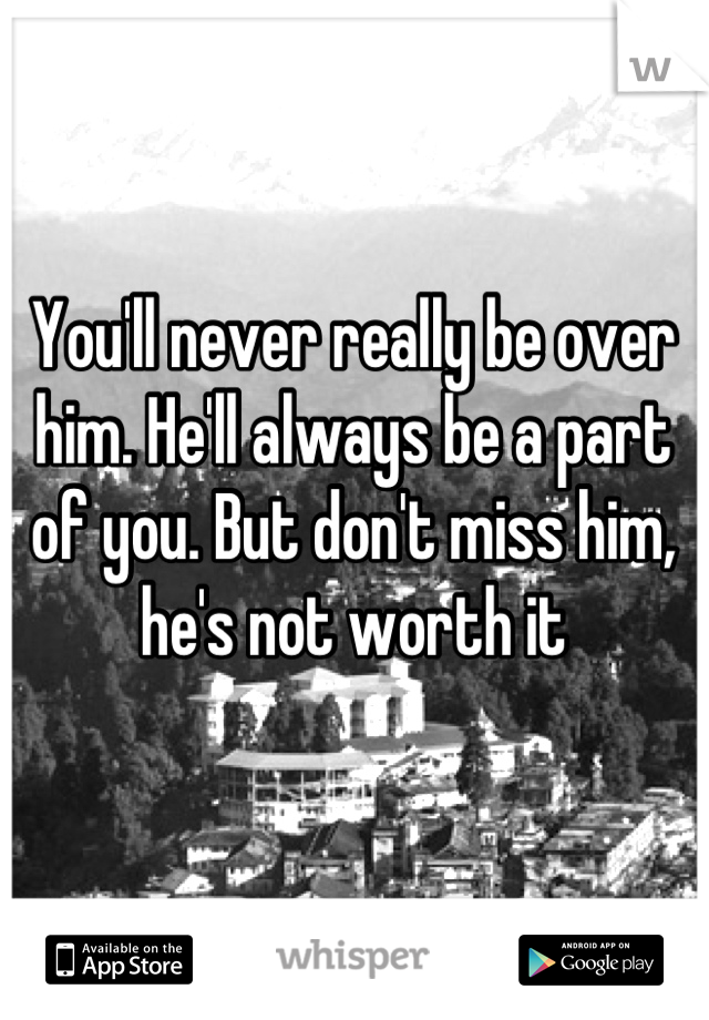 You'll never really be over him. He'll always be a part of you. But don't miss him, he's not worth it
