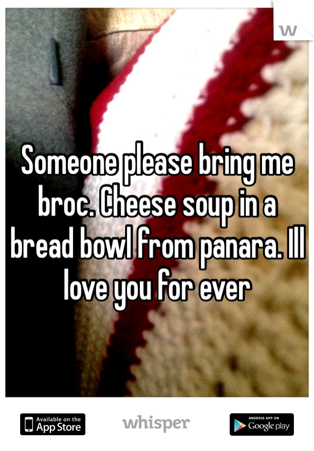 Someone please bring me broc. Cheese soup in a bread bowl from panara. Ill love you for ever