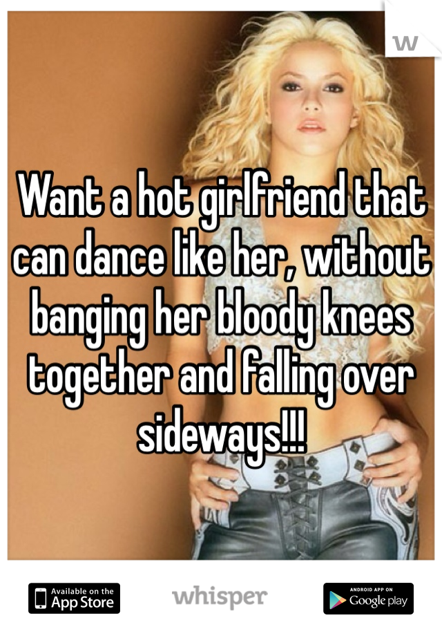 Want a hot girlfriend that can dance like her, without banging her bloody knees together and falling over sideways!!!