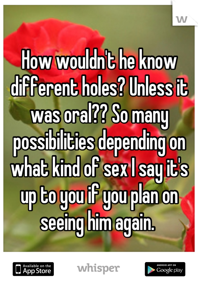 How wouldn't he know different holes? Unless it was oral?? So many possibilities depending on what kind of sex I say it's up to you if you plan on seeing him again. 