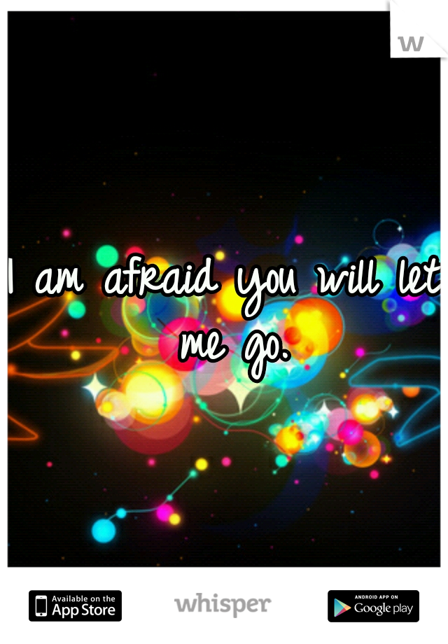 I am afraid you will let me go.