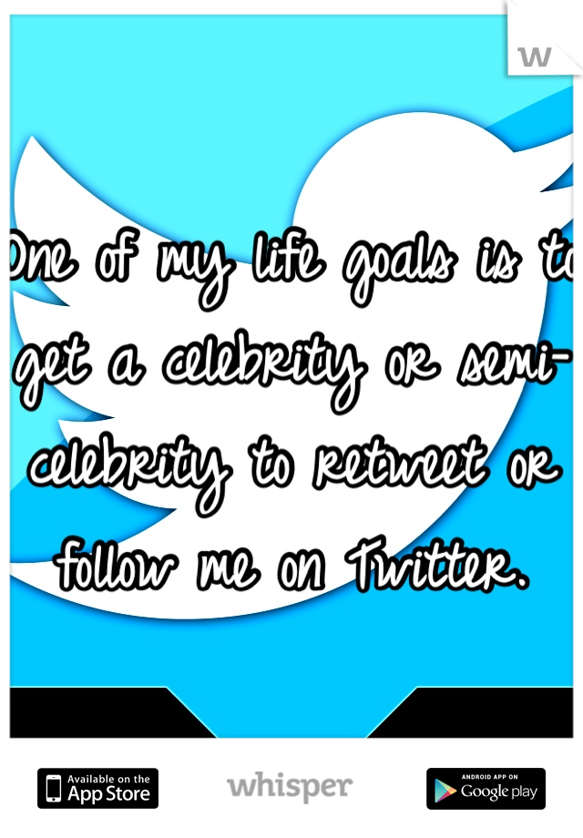 One of my life goals is to get a celebrity or semi-celebrity to retweet or follow me on Twitter.