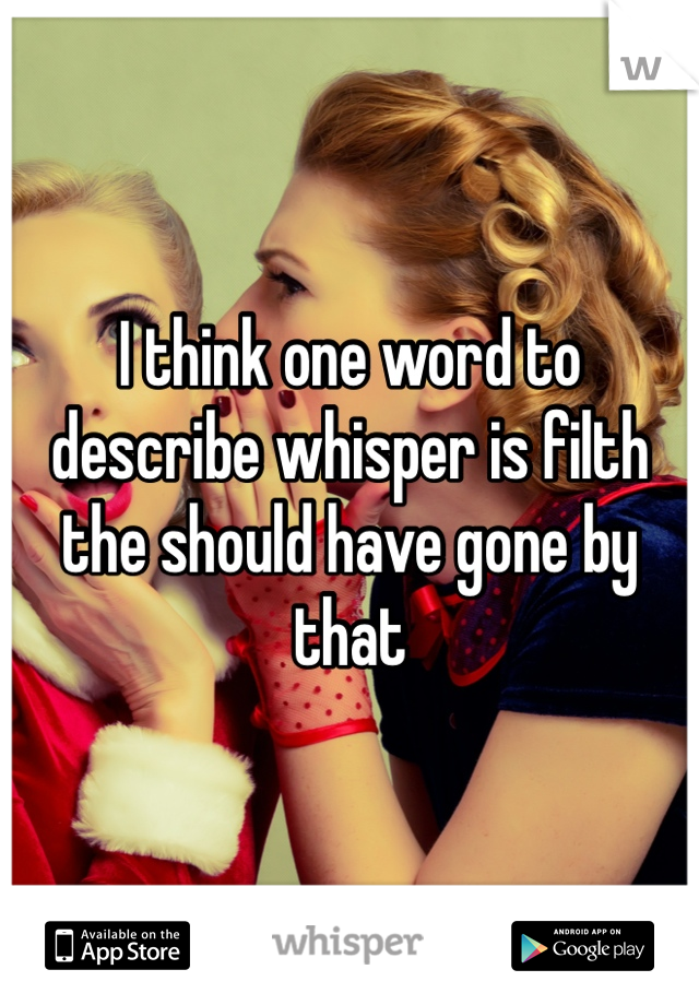 I think one word to describe whisper is filth the should have gone by that 
