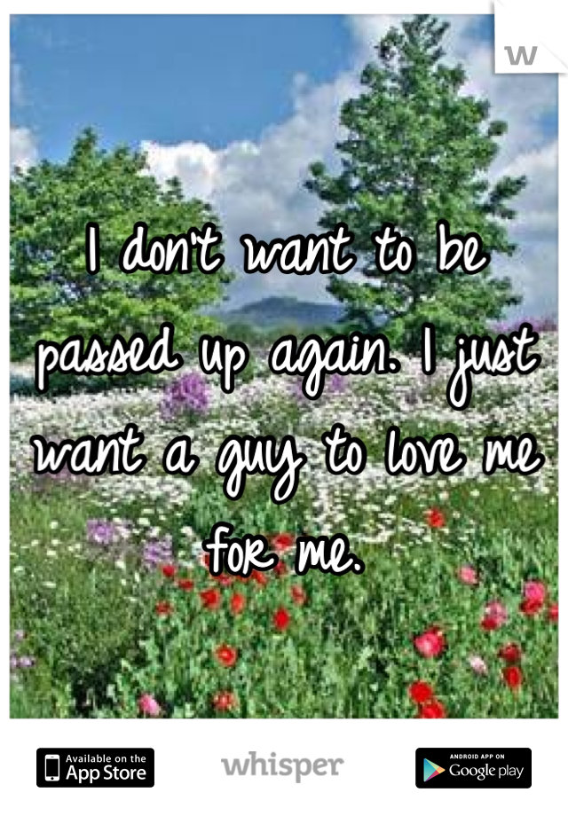 I don't want to be passed up again. I just want a guy to love me for me.