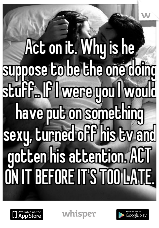 Act on it. Why is he suppose to be the one doing stuff.. If I were you I would have put on something sexy, turned off his tv and gotten his attention. ACT ON IT BEFORE IT'S TOO LATE.
