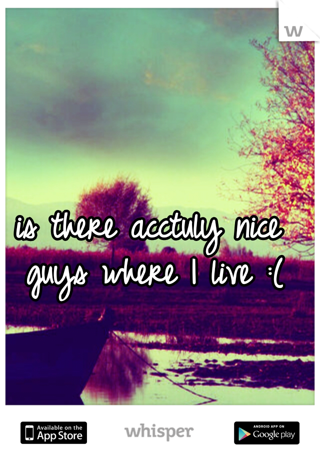is there acctuly nice guys where I live :(