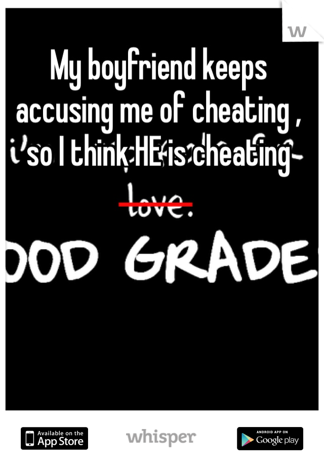 My boyfriend keeps accusing me of cheating , so I think HE is cheating 