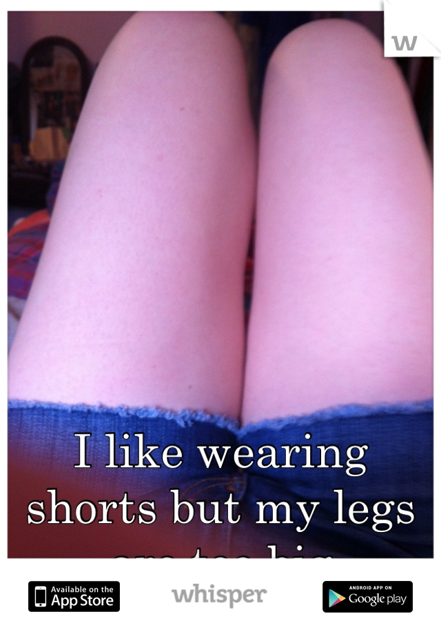 I like wearing shorts but my legs are too big 