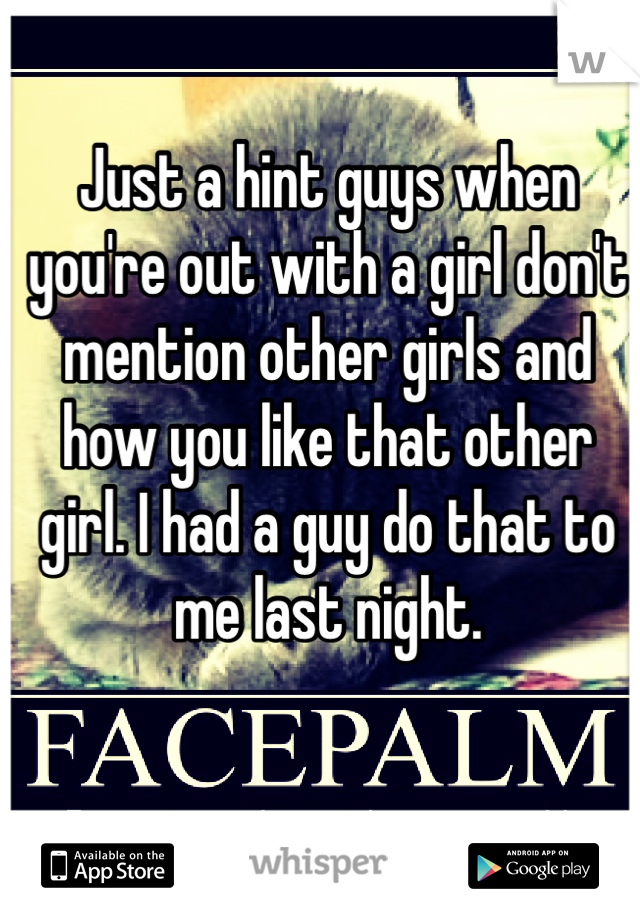 Just a hint guys when you're out with a girl don't mention other girls and how you like that other girl. I had a guy do that to me last night. 