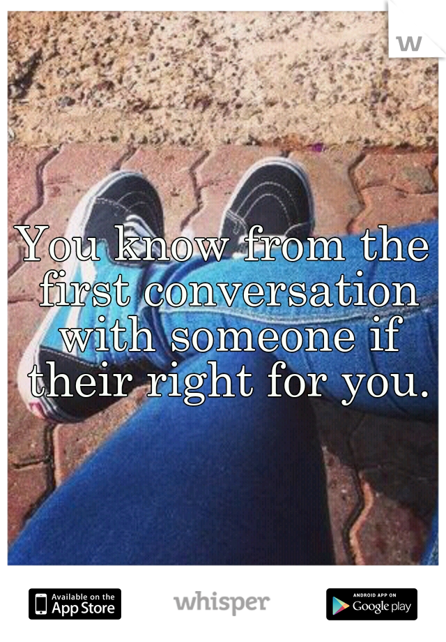 You know from the first conversation with someone if their right for you.