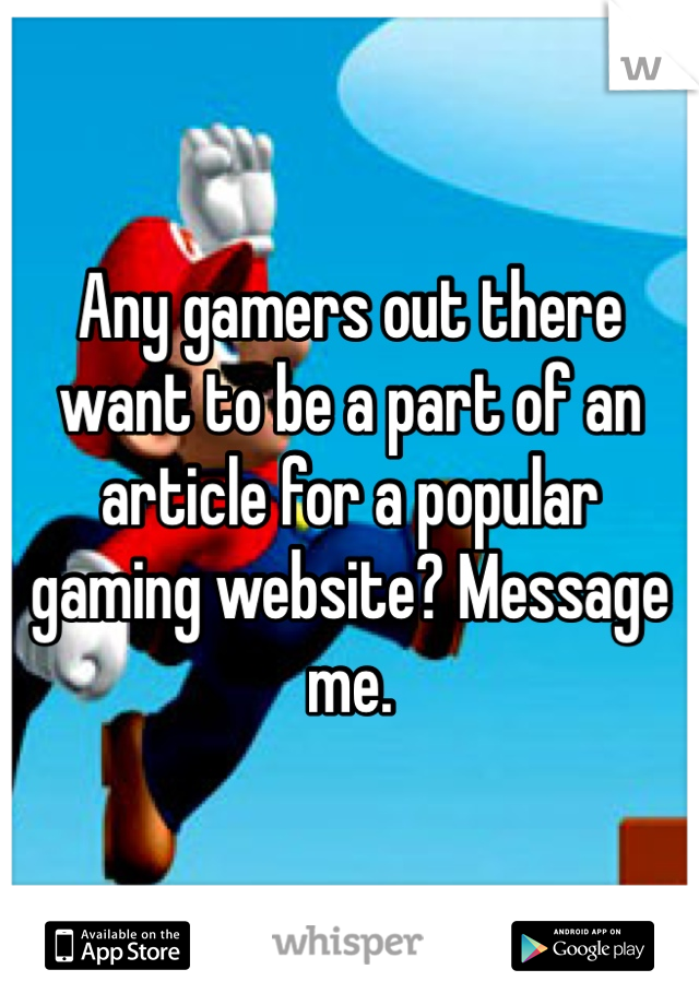 Any gamers out there want to be a part of an article for a popular gaming website? Message me. 