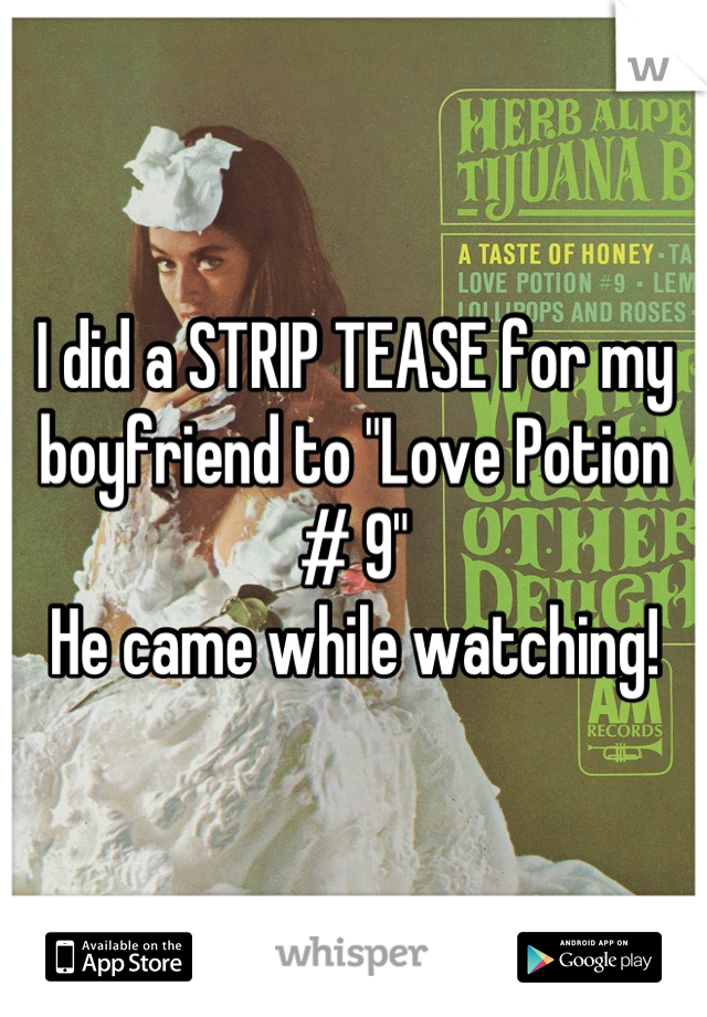 I did a STRIP TEASE for my boyfriend to "Love Potion # 9"
He came while watching!