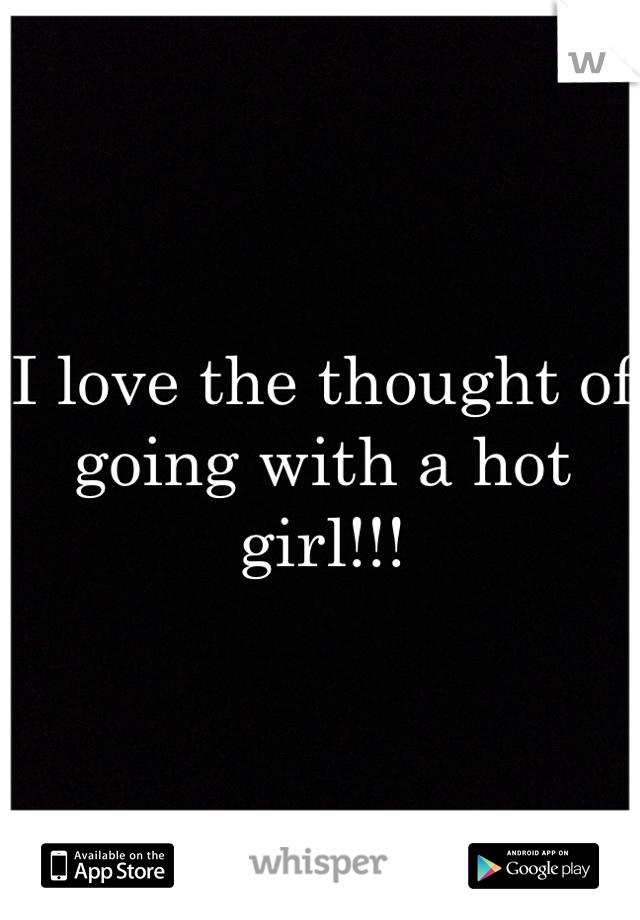 I love the thought of going with a hot girl!!! 