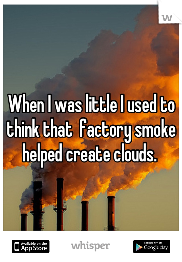 When I was little I used to think that  factory smoke helped create clouds. 