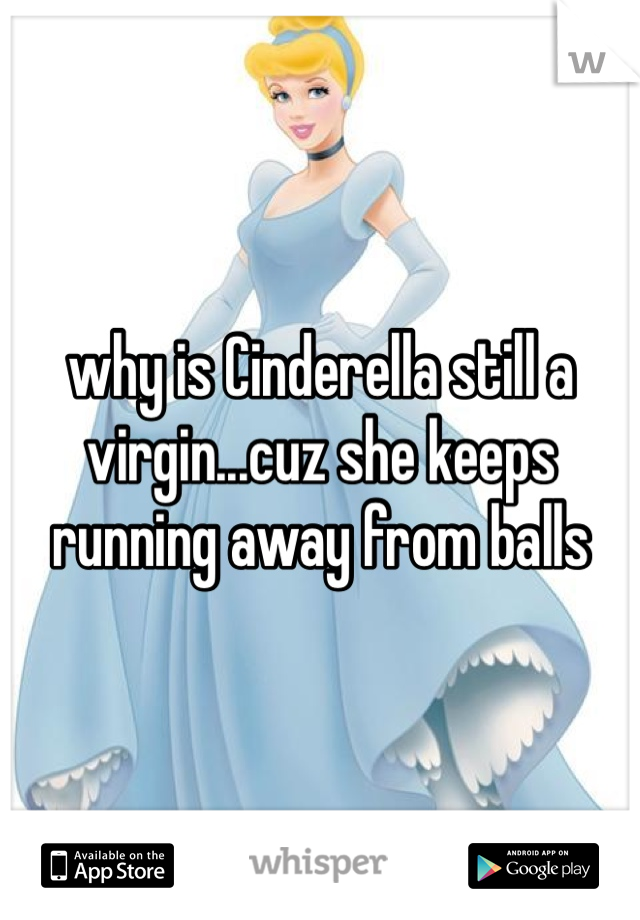 why is Cinderella still a virgin...cuz she keeps running away from balls