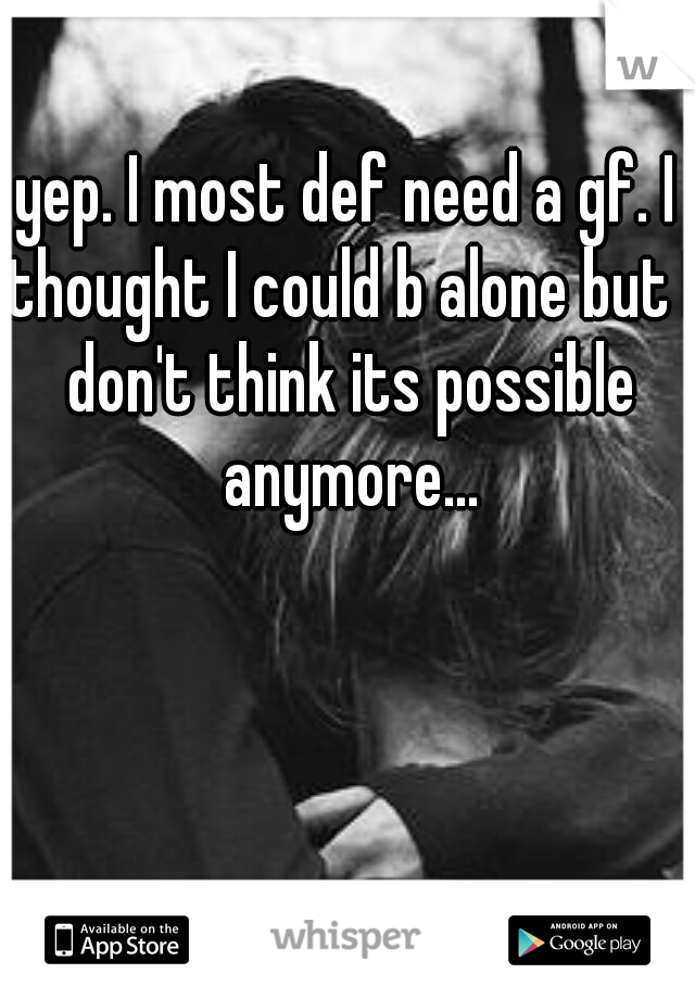 yep. I most def need a gf. I thought I could b alone but I don't think its possible anymore...