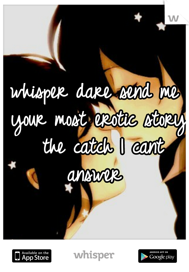 whisper dare
send me your most erotic story 
the catch I cant answer 