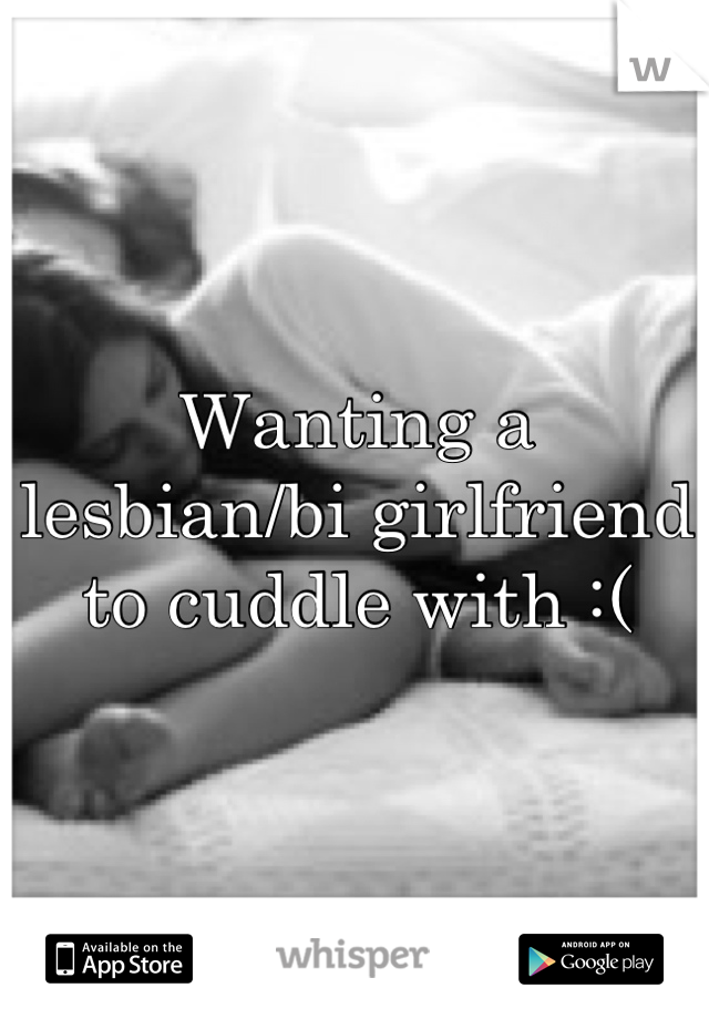 Wanting a lesbian/bi girlfriend to cuddle with :(