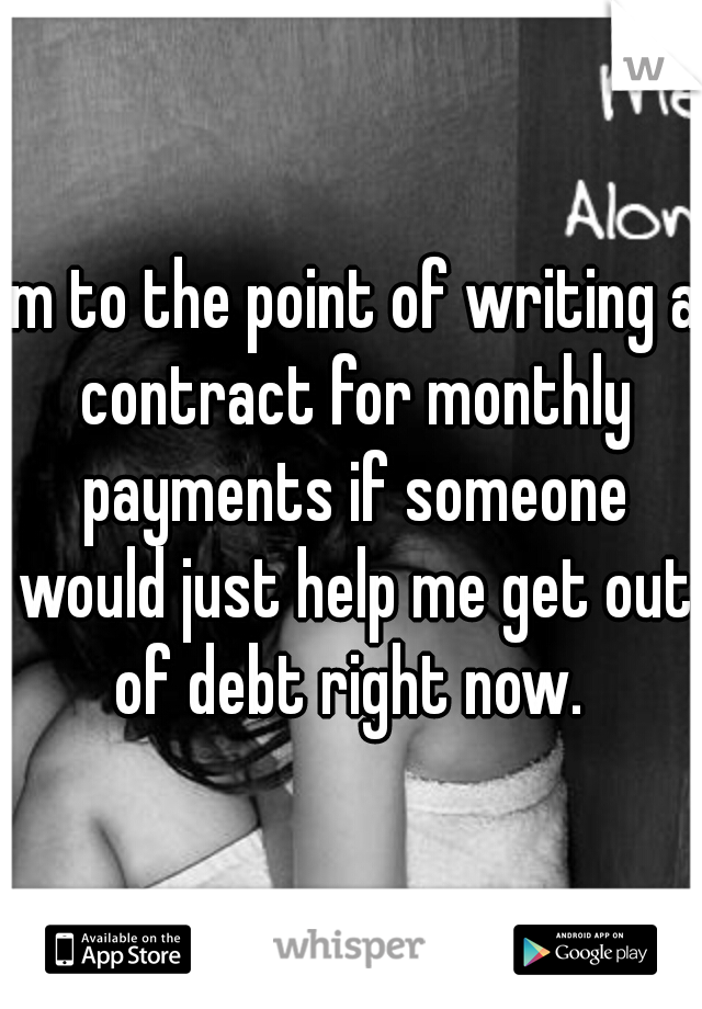 Im to the point of writing a contract for monthly payments if someone would just help me get out of debt right now. 