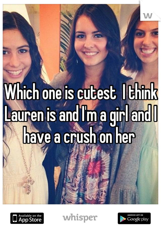 Which one is cutest  I think Lauren is and I'm a girl and I have a crush on her 