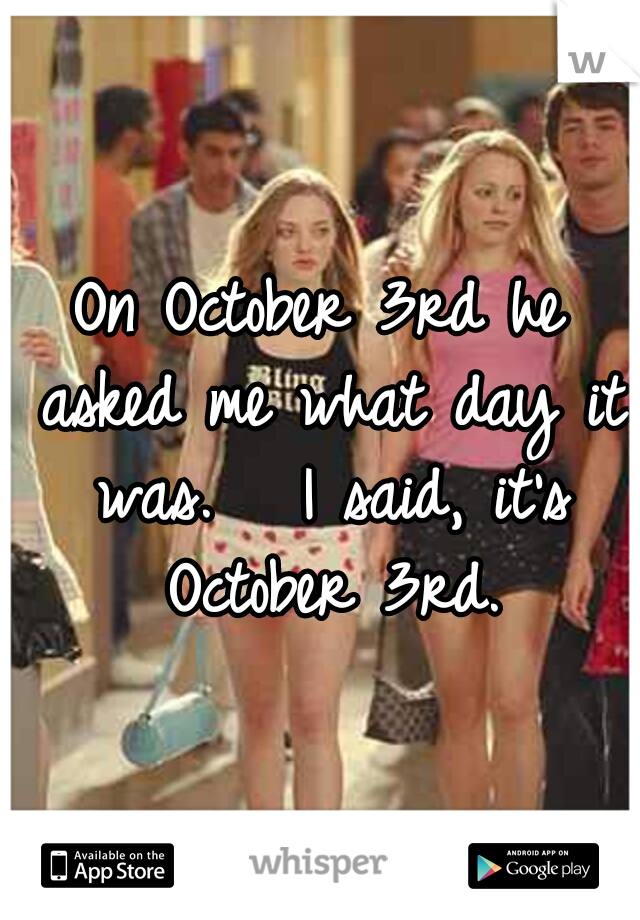 On October 3rd he asked me what day it was. 

I said, it's October 3rd.