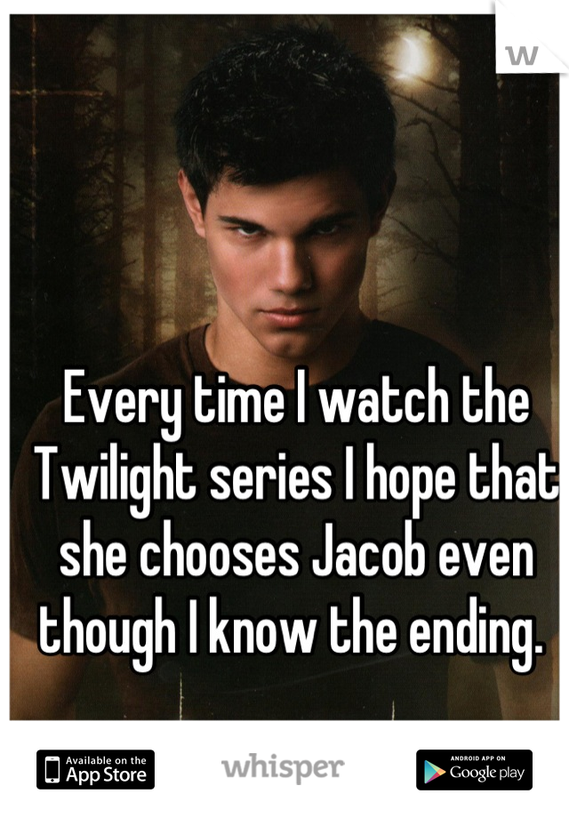 Every time I watch the Twilight series I hope that she chooses Jacob even though I know the ending. 