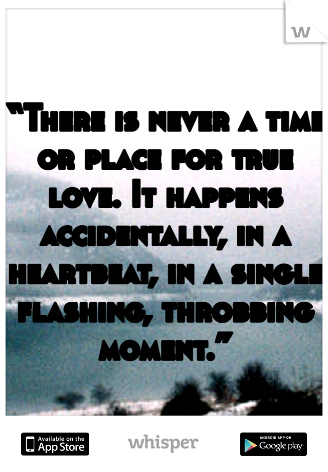 “There is never a time or place for true love. It happens accidentally, in a heartbeat, in a single flashing, throbbing moment.” 